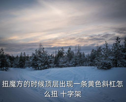 扭魔方的時(shí)候頂層出現(xiàn)一條黃色斜杠怎么扭 十字架