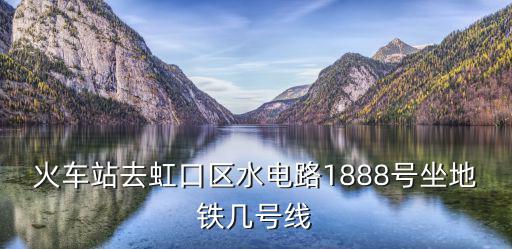 火車站去虹口區水電路1888號坐地鐵幾號線