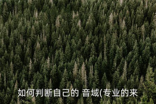 如何判斷自己的 音域(專業(yè)的來