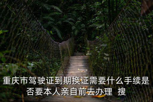 重慶市駕校換證帶什么資料，重慶駕駛證到期換證需要什么