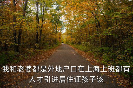 人才引進落戶上海條件子女上學，我和老婆都是外地戶口在上海上班都有人才引進居住證孩子該
