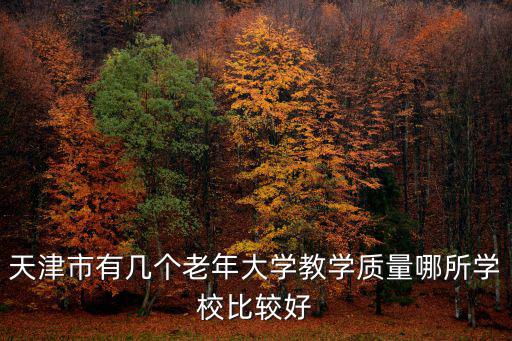 天津市有幾個(gè)老年大學(xué)教學(xué)質(zhì)量哪所學(xué)校比較好