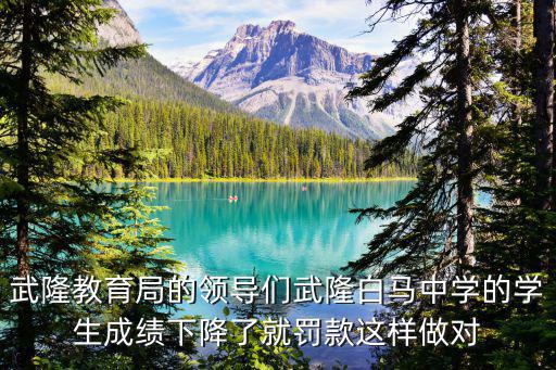 重慶市武隆縣白馬中學校人員名單，武隆教育局的領導們武隆白馬中學的學生成績下降了就罰款這樣做對