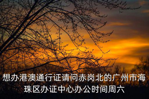 想辦港澳通行證請問赤崗北的廣州市海珠區辦證中心辦公時間周六