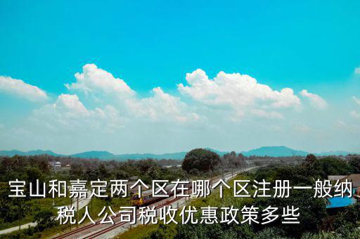 寶山和嘉定兩個區(qū)在哪個區(qū)注冊一般納稅人公司稅收優(yōu)惠政策多些
