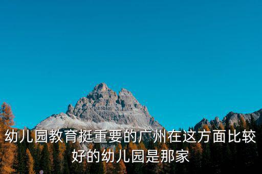 幼兒園教育挺重要的廣州在這方面比較好的幼兒園是那家