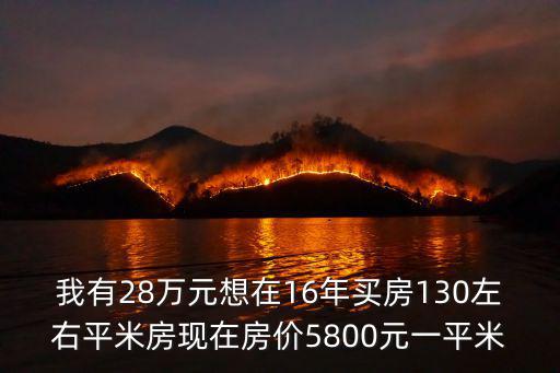 我有28萬元想在16年買房130左右平米房現(xiàn)在房價5800元一平米
