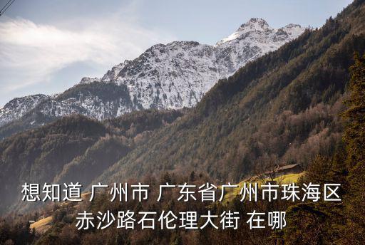 想知道 廣州市 廣東省廣州市珠海區赤沙路石倫理大街 在哪