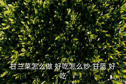 甘蘭菜怎么做 好吃怎么炒 甘藍(lán) 好吃