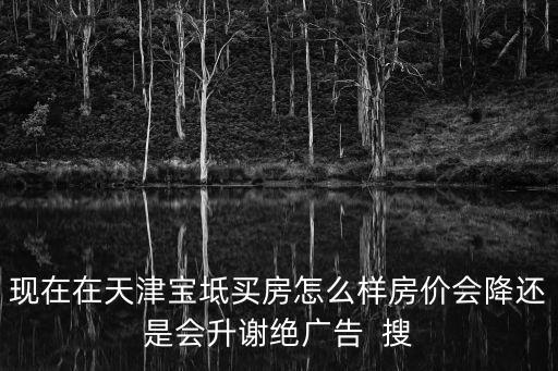 現(xiàn)在在天津?qū)氎尜I房怎么樣房?jī)r(jià)會(huì)降還是會(huì)升謝絕廣告  搜