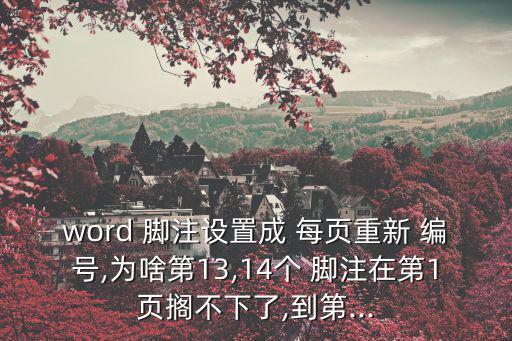 word 腳注設置成 每頁重新 編號,為啥第13,14個 腳注在第1頁擱不下了,到第...