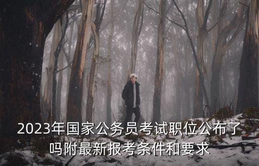 2023年國家公務員考試職位公布了嗎附最新報考條件和要求