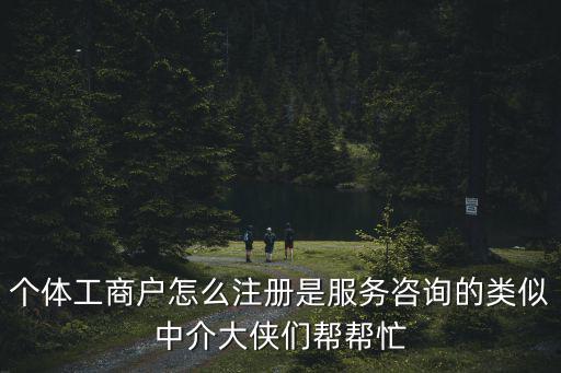 個體工商戶怎么注冊是服務咨詢的類似中介大俠們幫幫忙