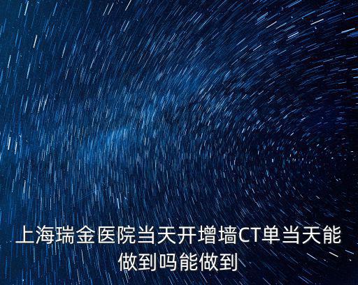 上海瑞金醫院當天開增墻CT單當天能做到嗎能做到