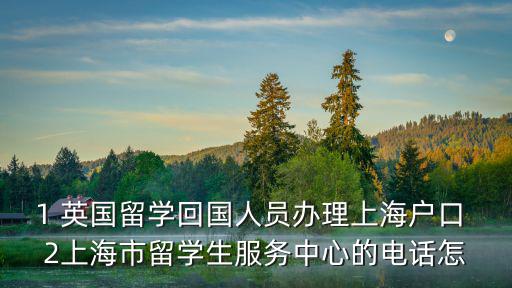 1 英國留學(xué)回國人員辦理上海戶口 2上海市留學(xué)生服務(wù)中心的電話怎