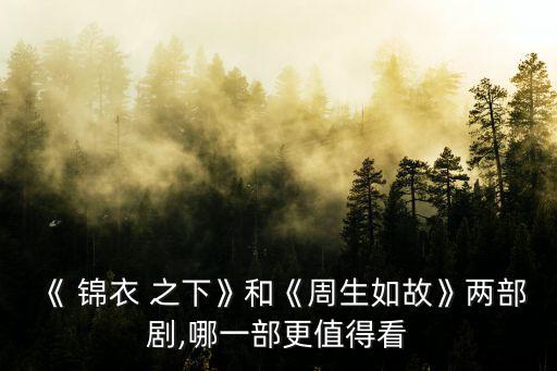 《 錦衣 之下》和《周生如故》兩部劇,哪一部更值得看