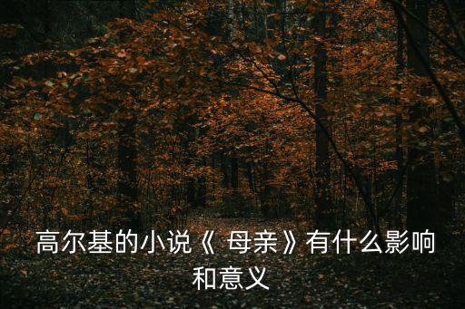 母親高爾基,高爾基:小說母親反映了俄國革命斗爭(zhēng)
