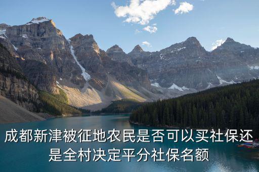 成都新津被征地農民是否可以買社保還是全村決定平分社保名額
