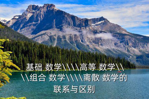  基礎 數學\\\\高等 數學\\\\組合 數學\\\\離散 數學的聯系與區別