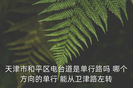 天津市和平區電臺道是單行路嗎 哪個方向的單行 能從衛津路左轉