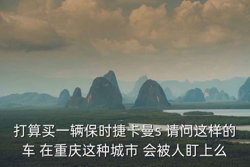 重慶市渝北區(qū)保時(shí)捷，打算買一輛保時(shí)捷卡曼s 請問這樣的車 在重慶這種城市 會(huì)被人盯上么