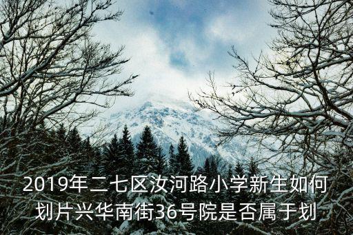 2019年二七區汝河路小學新生如何劃片興華南街36號院是否屬于劃