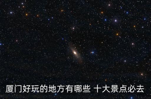 廈門最值得去的10個地方，廈門最值得去玩的地方有哪些