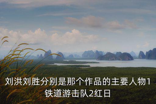 劉洪劉勝分別是那個(gè)作品的主要人物1鐵道游擊隊(duì)2紅日