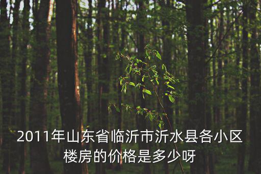 沂水哪個小區(qū)房價低，2011年山東省臨沂市沂水縣各小區(qū)樓房的價格是多少呀