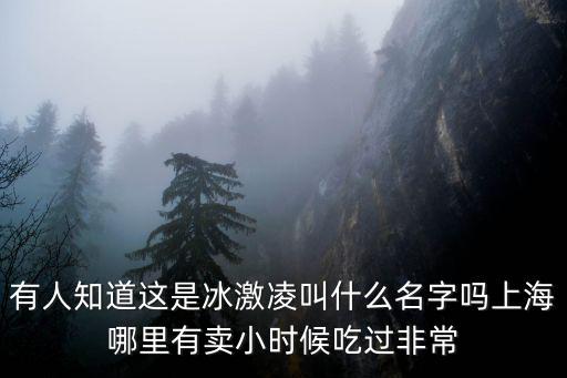 有人知道這是冰激凌叫什么名字嗎上海哪里有賣小時候吃過非常