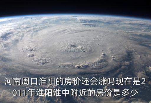河南周口淮陽的房價還會漲嗎現在是2011年淮陽淮中附近的房價是多少