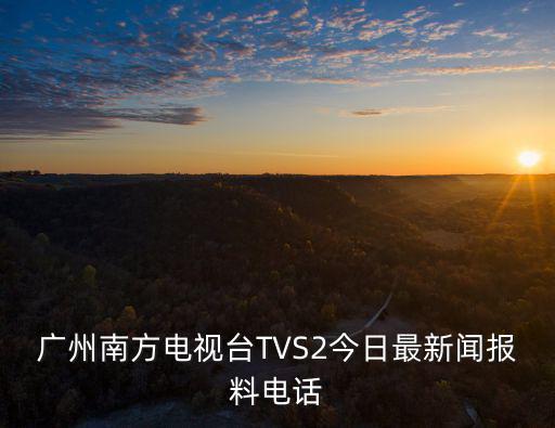 廣州南方電視臺城市特搜電話，廣州南方電視臺TVS2今日最新聞報料電話