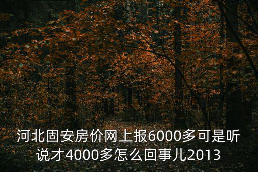河北固安房價網上報6000多可是聽說才4000多怎么回事兒2013