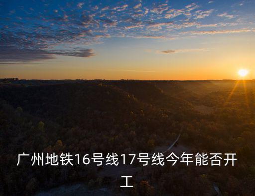 廣州地鐵16號線17號線今年能否開工