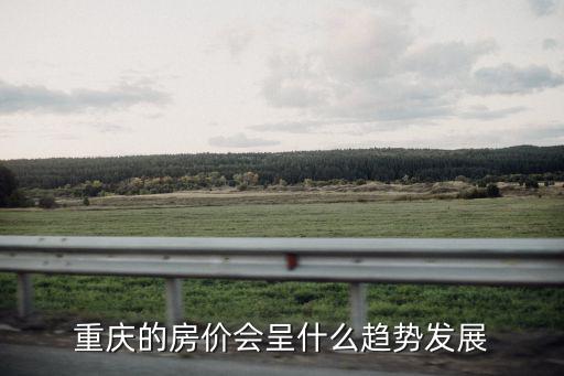 重慶房價未來會如何發展，重慶的房價將來的趨勢是什么