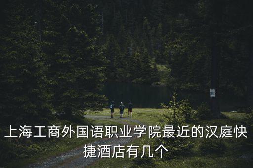 上海工商外國語職業(yè)學院最近的漢庭快捷酒店有幾個