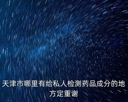 天津市哪里有給私人檢測藥品成分的地方定重謝