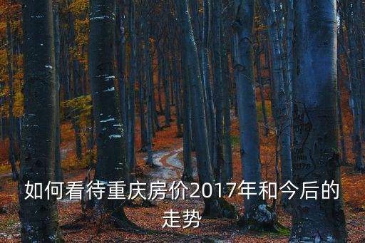 重慶房?jī)r(jià)18年漲勢(shì)如何，18年房?jī)r(jià)走勢(shì)如何