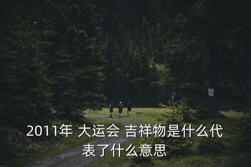 2011年 大運會 吉祥物是什么代表了什么意思