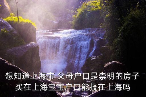 想知道上海市 父母戶口是崇明的房子買在上海寶寶戶口能報(bào)在上海嗎