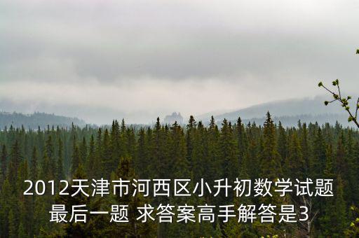 2012天津市河西區(qū)小升初數(shù)學(xué)試題最后一題 求答案高手解答是3