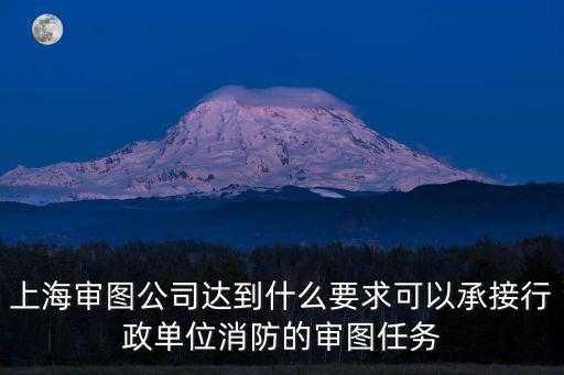上海審圖公司達到什么要求可以承接行政單位消防的審圖任務