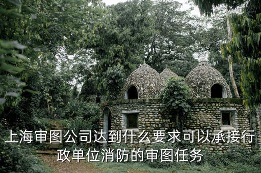 上海市十二家消防審圖公司，上海審圖公司達到什么要求可以承接行政單位消防的審圖任務