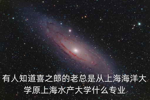 有人知道喜之郎的老總是從上海海洋大學原上海水產大學什么專業
