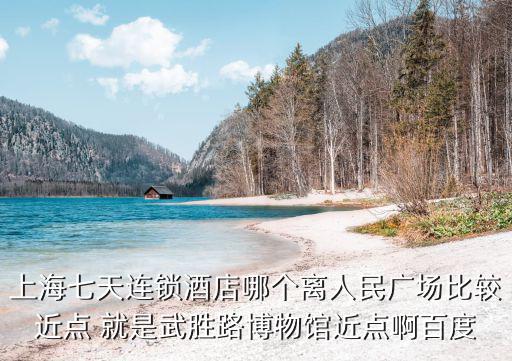 上海七天連鎖酒店哪個離人民廣場比較近點 就是武勝路博物館近點啊百度