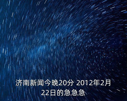 濟南新聞今晚20分 2012年2月22日的急急急