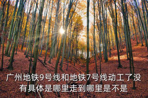廣州地鐵9號線和地鐵7號線動工了沒有具體是哪里走到哪里是不是