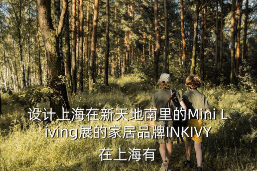 設計上海市家居展嗎，設計上海在新天地南里的Mini Living展的家居品牌INKIVY在上海有