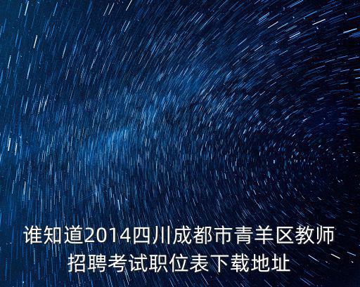 誰知道2014四川成都市青羊區(qū)教師招聘考試職位表下載地址