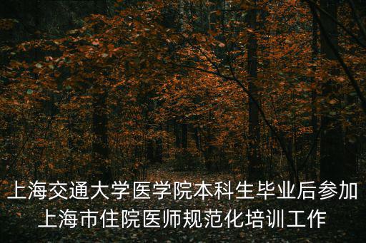 上海交通大學(xué)醫(yī)學(xué)院本科生畢業(yè)后參加上海市住院醫(yī)師規(guī)范化培訓(xùn)工作